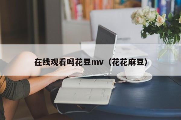 在线观看吗花豆mv（花花麻豆）
