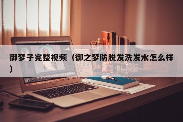 御梦子完整视频（御之梦防脱发洗发水怎么样）