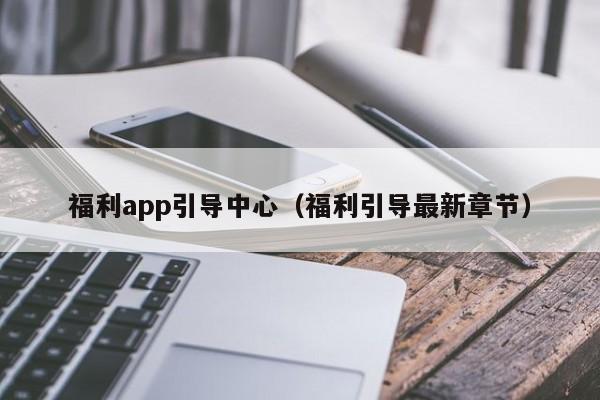 福利app引导中心（福利引导最新章节）