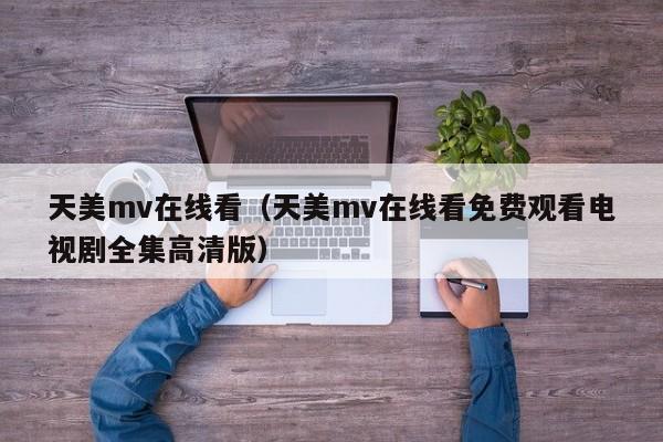 天美mv在线看（天美mv在线看免费观看电视剧全集高清版）