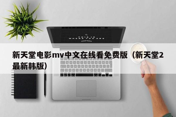 新天堂电影mv中文在线看免费版（新天堂2最新韩版）