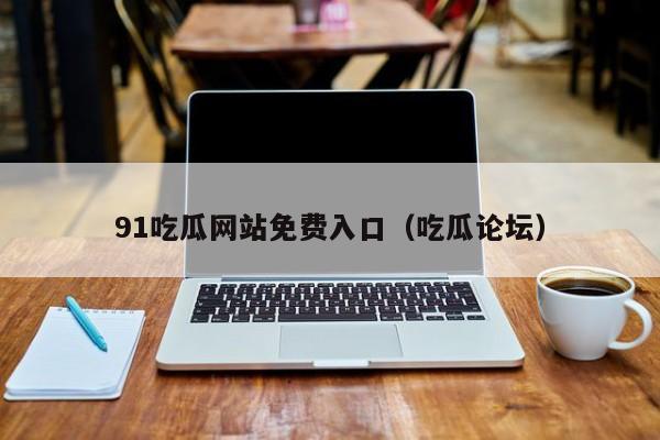 91吃瓜网站免费入口（吃瓜论坛）