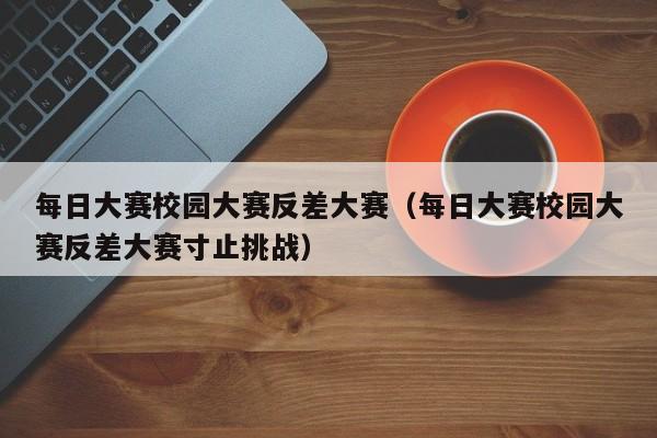 每日大赛校园大赛反差大赛（每日大赛校园大赛反差大赛寸止挑战）
