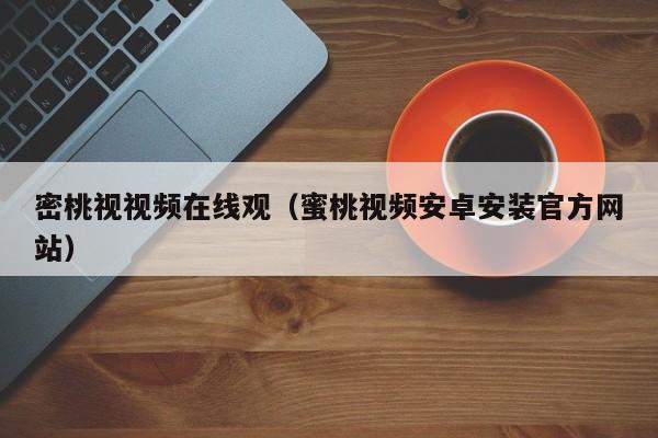密桃视视频在线观（蜜桃视频安卓安装官方网站）