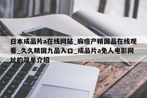 日本成品片a在线网站_麻痘产精国品在线观看_久久精国九品入口_成品片a免人电影网址的简单介绍