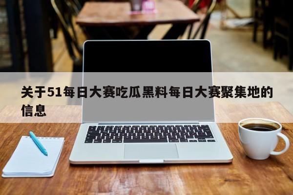 关于51每日大赛吃瓜黑料每日大赛聚集地的信息