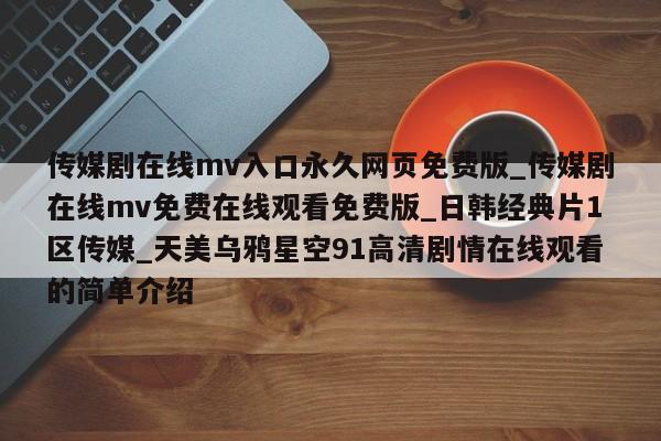 传媒剧在线mv入口永久网页免费版_传媒剧在线mv免费在线观看免费版_日韩经典片1区传媒_天美乌鸦星空91高清剧情在线观看的简单介绍