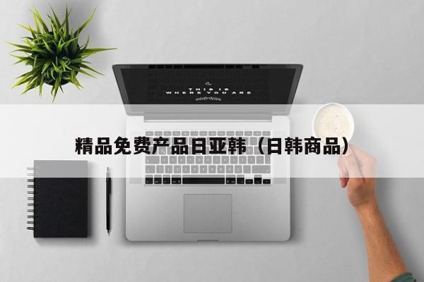 精品免费产品日亚韩（日韩商品）