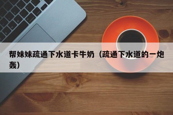 帮妹妹疏通下水道卡牛奶（疏通下水道的一炮轰）