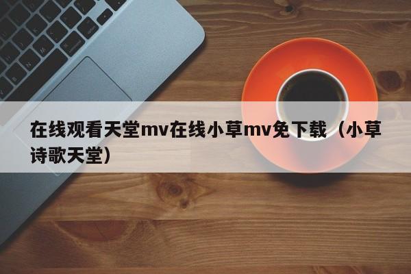 在线观看天堂mv在线小草mv免下载（小草诗歌天堂）