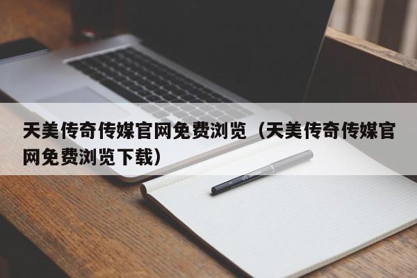 天美传奇传媒官网免费浏览（天美传奇传媒官网免费浏览下载）