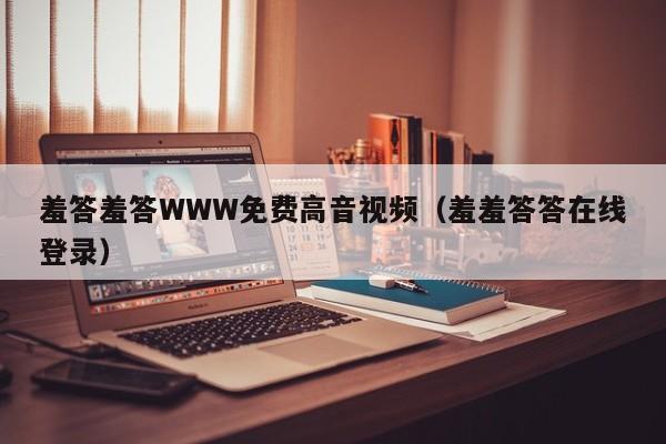 羞答羞答WWW免费高音视频（羞羞答答在线登录）