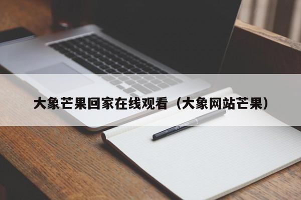 大象芒果回家在线观看（大象网站芒果）