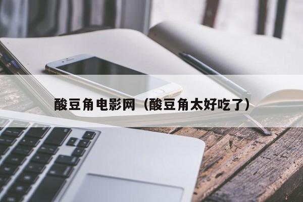 酸豆角电影网（酸豆角太好吃了）
