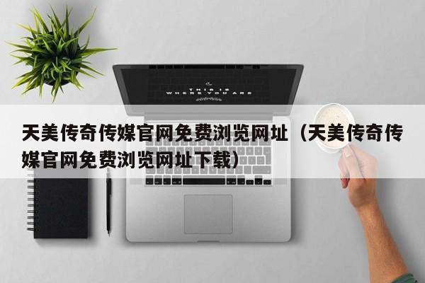 天美传奇传媒官网免费浏览网址（天美传奇传媒官网免费浏览网址下载）