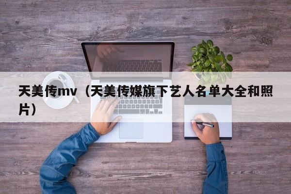 天美传mv（天美传媒旗下艺人名单大全和照片）
