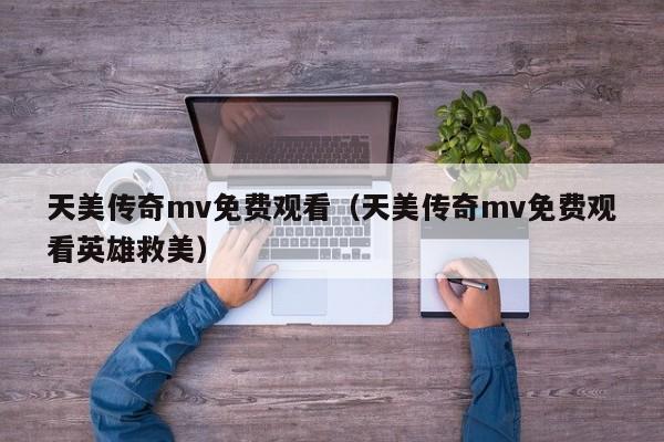 天美传奇mv免费观看（天美传奇mv免费观看英雄救美）