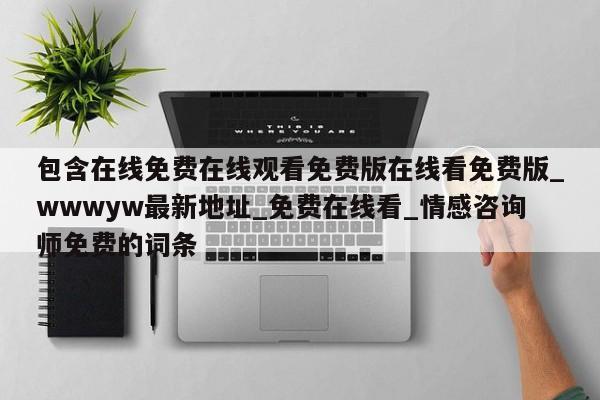 包含在线免费在线观看免费版在线看免费版_wwwyw最新地址_免费在线看_情感咨询师免费的词条