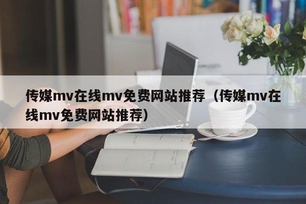 传媒mv在线mv免费网站推荐（传媒mv在线mv免费网站推荐）