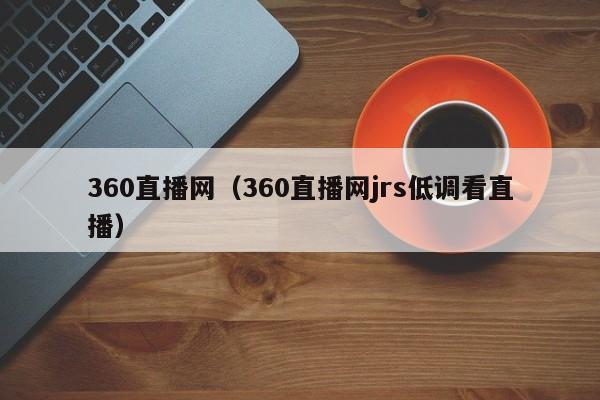 360直播网（360直播网jrs低调看直播）