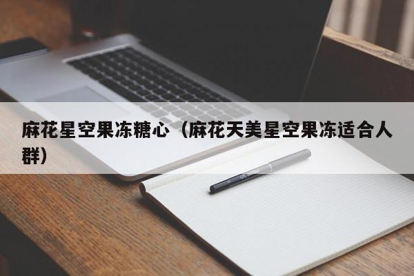 麻花星空果冻糖心（麻花天美星空果冻适合人群）