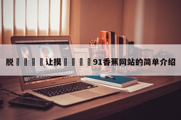 脱👙让摸🐻91香蕉网站的简单介绍