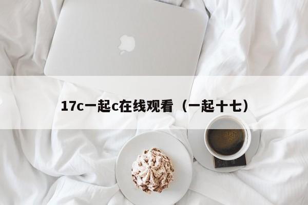 17c一起c在线观看（一起十七）