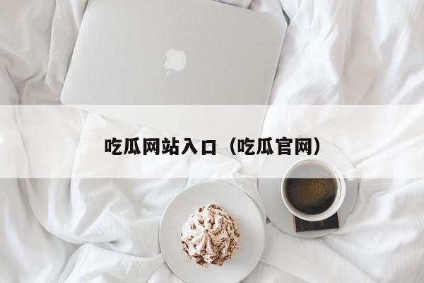 吃瓜网站入口（吃瓜官网）