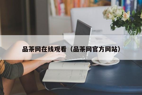 品茶网在线观看（品茶网官方网站）