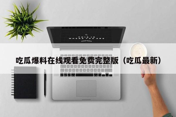 吃瓜爆料在线观看免费完整版（吃瓜最新）