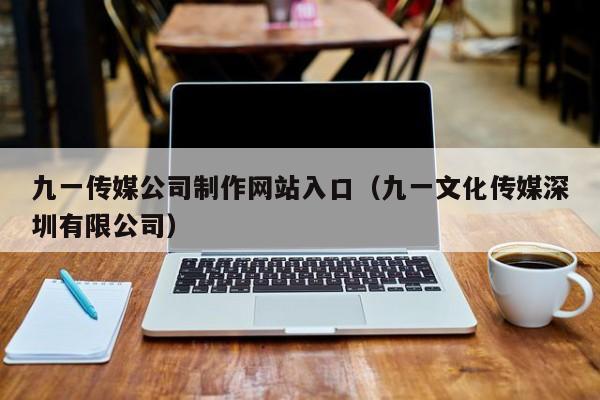 九一传媒公司制作网站入口（九一文化传媒深圳有限公司）