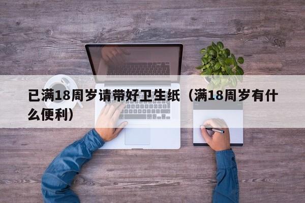 已满18周岁请带好卫生纸（满18周岁有什么便利）
