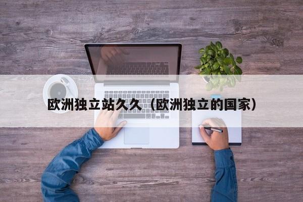 欧洲独立站久久（欧洲独立的国家）