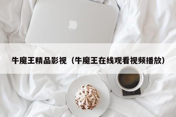牛魔王精品影视（牛魔王在线观看视频播放）