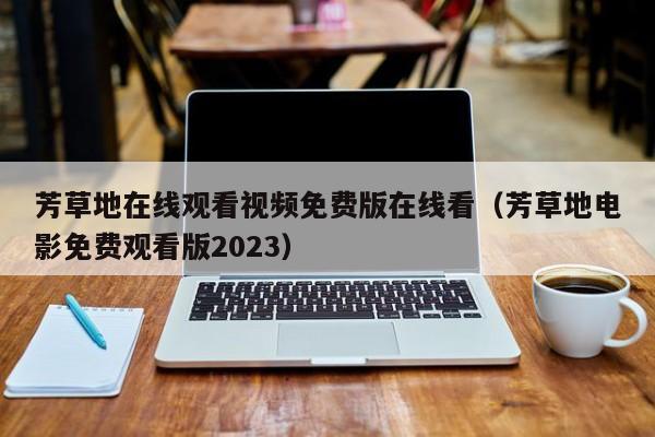 芳草地在线观看视频免费版在线看（芳草地电影免费观看版2023）