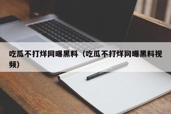 吃瓜不打烊网曝黑料（吃瓜不打烊网曝黑料视频）
