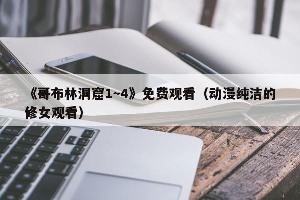 《哥布林洞窟1~4》免费观看（动漫纯洁的修女观看）