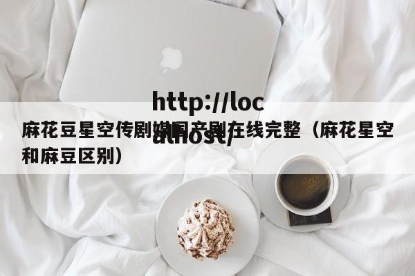 麻花豆星空传剧媒国产剧在线完整(麻花星空和麻豆区别)